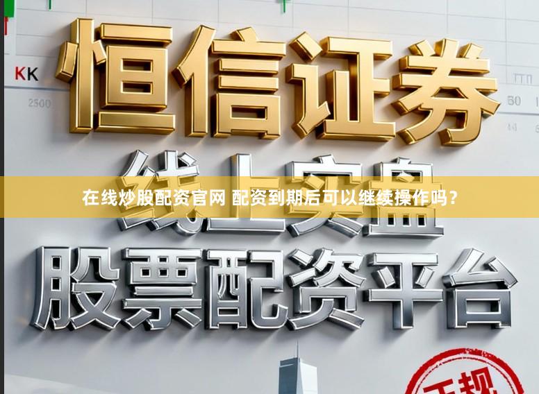 在线炒股配资官网 配资到期后可以继续操作吗？