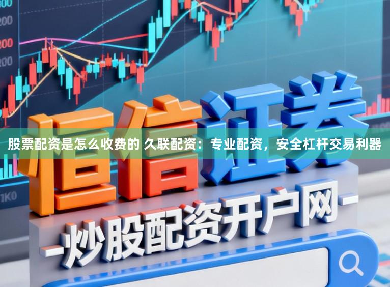 股票配资是怎么收费的 久联配资：专业配资，安全杠杆交易利器