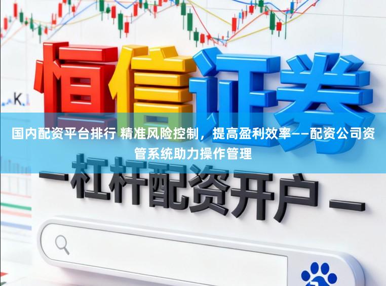 国内配资平台排行 精准风险控制，提高盈利效率——配资公司资管系统助力操作管理