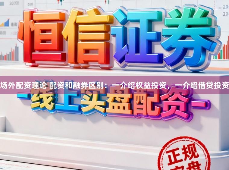 场外配资理论 配资和融券区别：一介绍权益投资，一介绍借贷投资