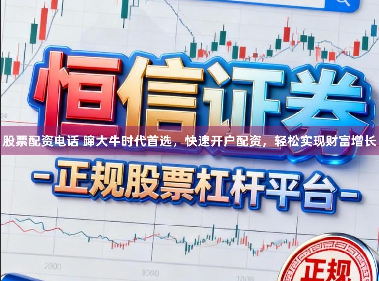 股票配资电话 蹿大牛时代首选,快速开户配资,轻松实现财富增长