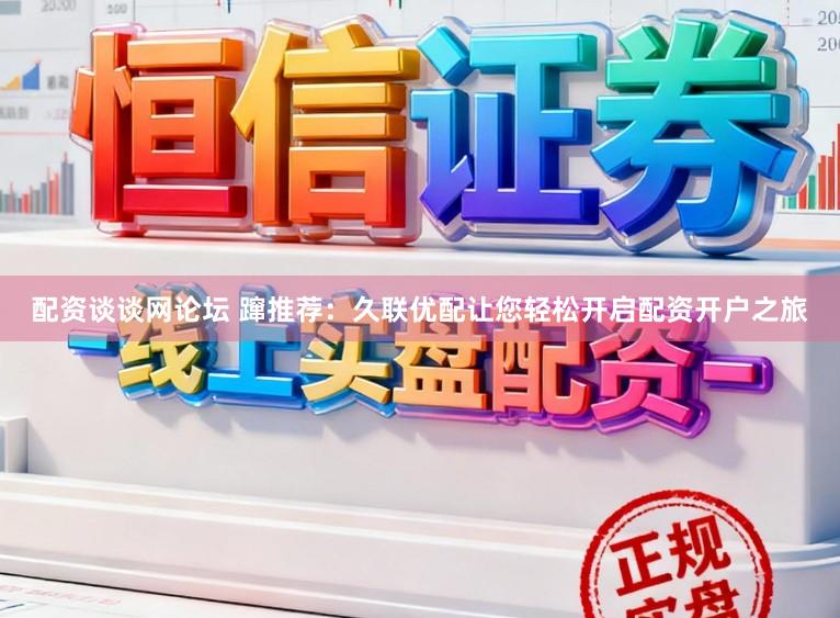 配资谈谈网论坛 蹿推荐：久联优配让您轻松开启配资开户之旅