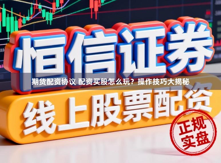 期货配资协议 配资买股怎么玩？操作技巧大揭秘