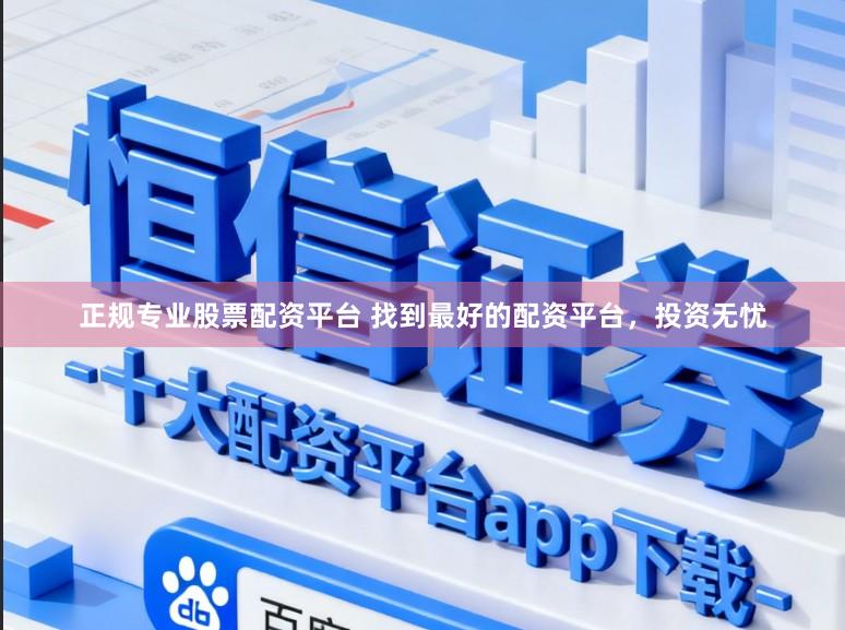正规专业股票配资平台 找到最好的配资平台，投资无忧