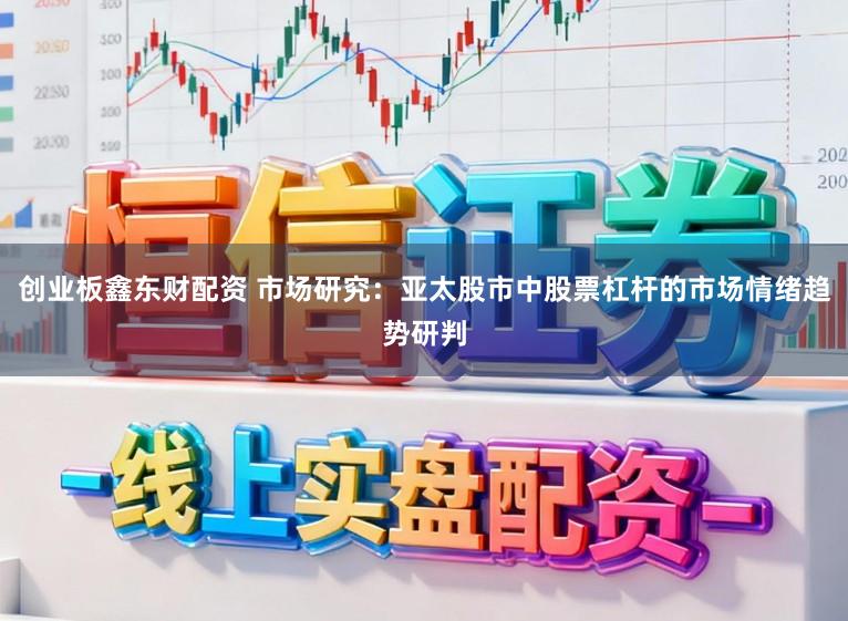 创业板鑫东财配资 市场研究：亚太股市中股票杠杆的市场情绪趋势研判
