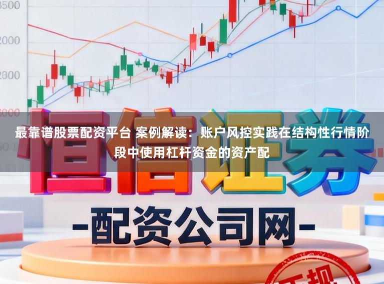 最靠谱股票配资平台 案例解读：账户风控实践在结构性行情阶段中使用杠杆资金的资产配