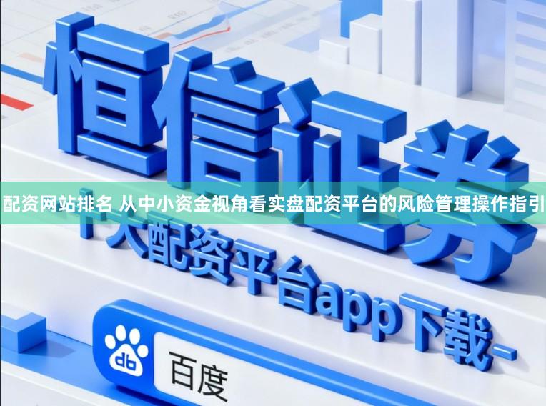 配资网站排名 从中小资金视角看实盘配资平台的风险管理操作指引