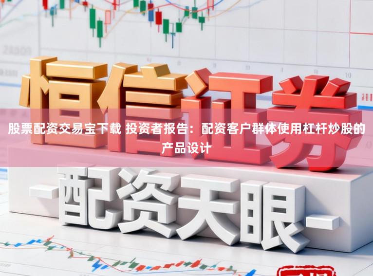 股票配资交易宝下载 投资者报告：配资客户群体使用杠杆炒股的产品设计