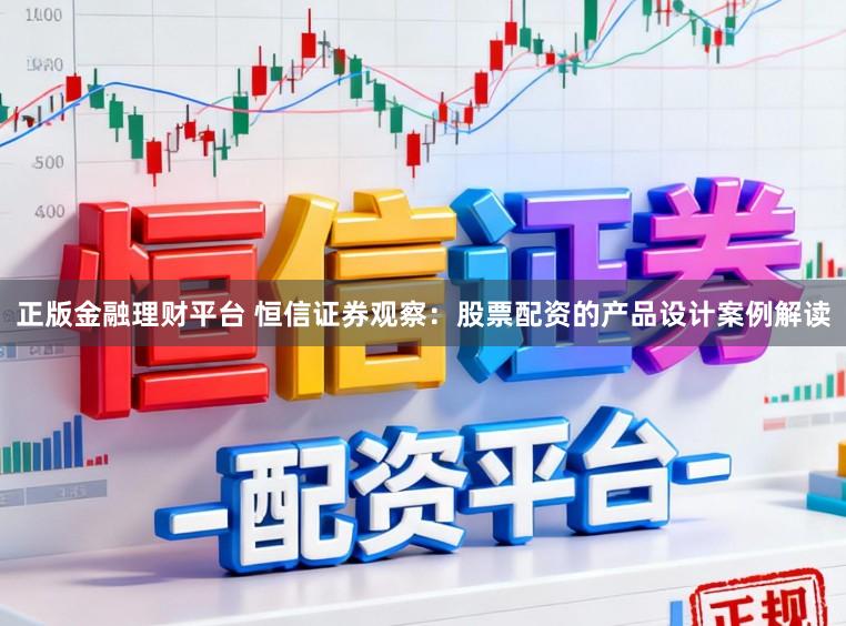 正版金融理财平台 恒信证券观察：股票配资的产品设计案例解读