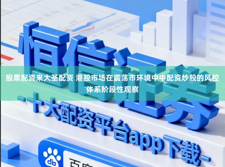 股票配资来大圣配资 港股市场在震荡市环境中中配资炒股的风控体系阶段性观察