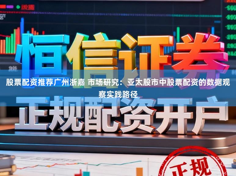 股票配资推荐广州浙嘉 市场研究：亚太股市中股票配资的数据观察实践路径