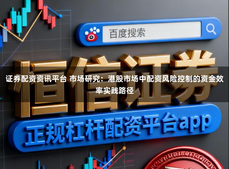 证券配资资讯平台 市场研究：港股市场中配资风险控制的资金效率实践路径