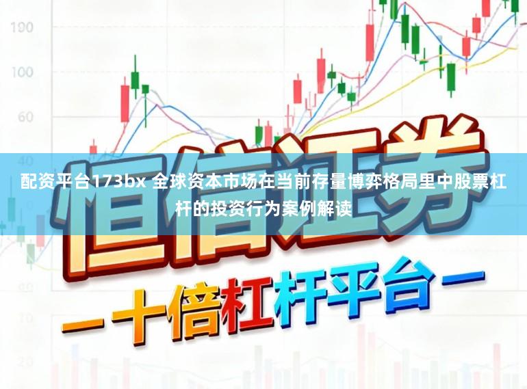 配资平台173bx 全球资本市场在当前存量博弈格局里中股票杠杆的投资行为案例解读