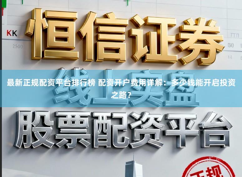 最新正规配资平台排行榜 配资开户费用详解：多少钱能开启投资之路？