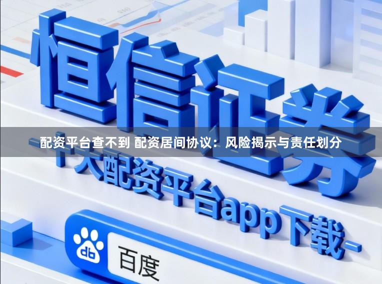 配资平台查不到 配资居间协议：风险揭示与责任划分