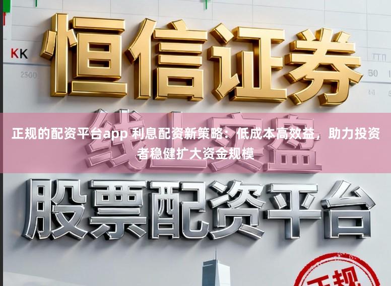 正规的配资平台app 利息配资新策略：低成本高效益，助力投资者稳健扩大资金规模