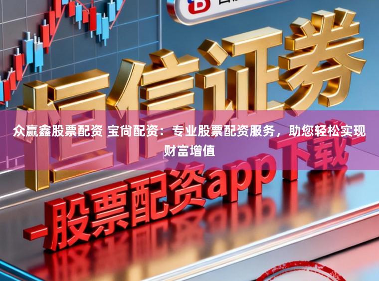 众赢鑫股票配资 宝尙配资：专业股票配资服务，助您轻松实现财富增值