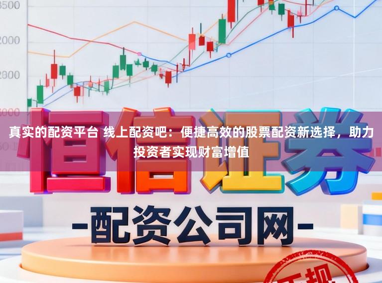 真实的配资平台 线上配资吧：便捷高效的股票配资新选择，助力投资者实现财富增值