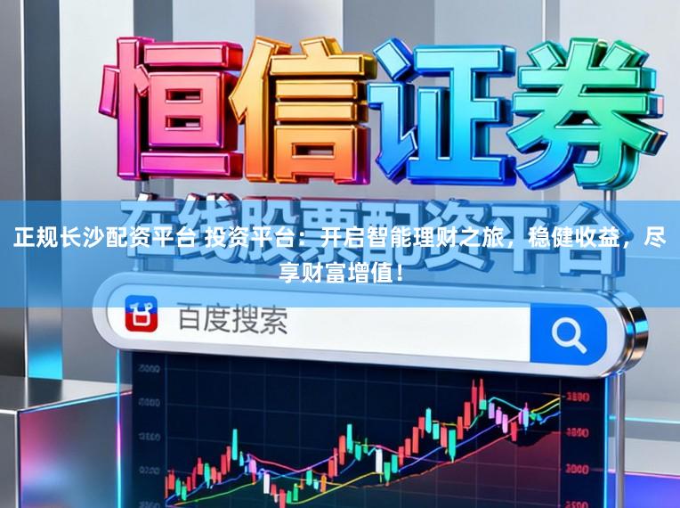 正规长沙配资平台 投资平台：开启智能理财之旅，稳健收益，尽享财富增值！