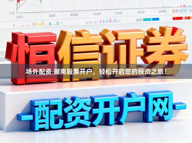 场外配资 湖南股票开户，轻松开启您的投资之旅！