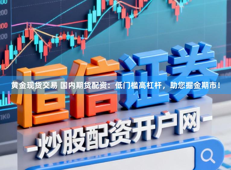黄金现货交易 国内期货配资：低门槛高杠杆，助您掘金期市！