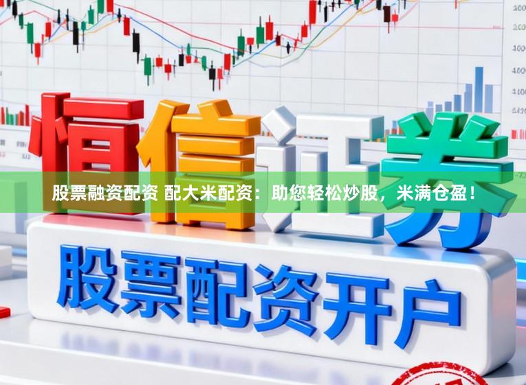 股票融资配资 配大米配资:助您轻松炒股,米满仓盈!