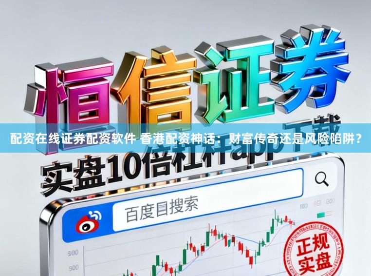 配资在线证券配资软件 香港配资神话：财富传奇还是风险陷阱？