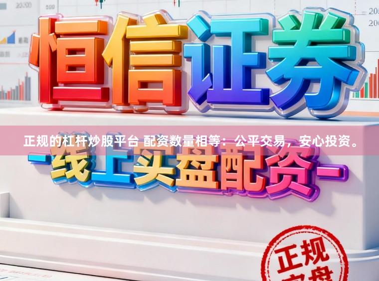 正规的杠杆炒股平台 配资数量相等：公平交易，安心投资。