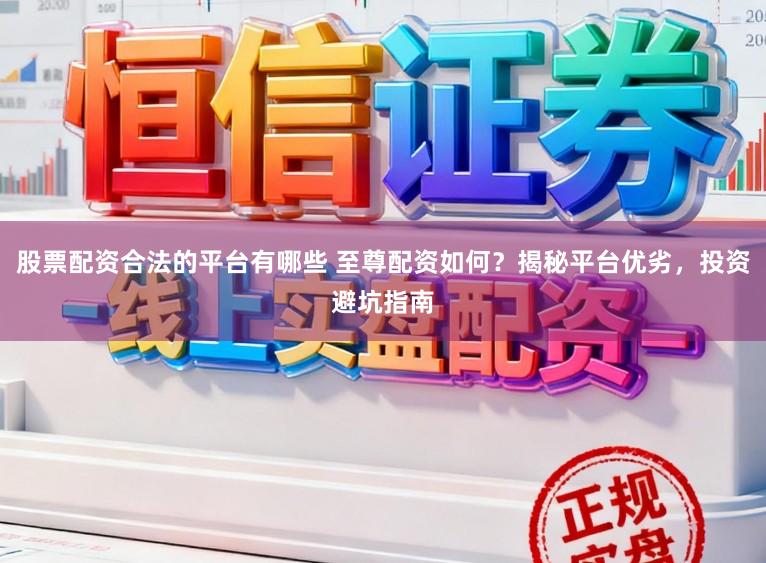 股票配资合法的平台有哪些 至尊配资如何？揭秘平台优劣，投资避坑指南