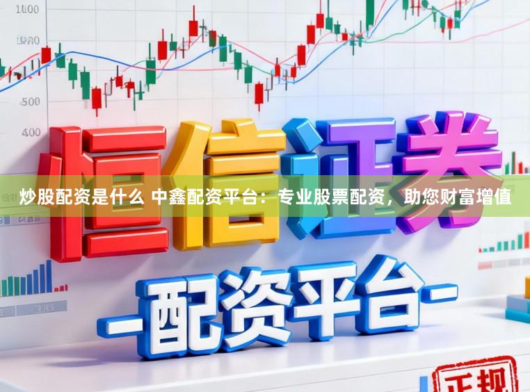 炒股配资是什么 中鑫配资平台：专业股票配资，助您财富增值