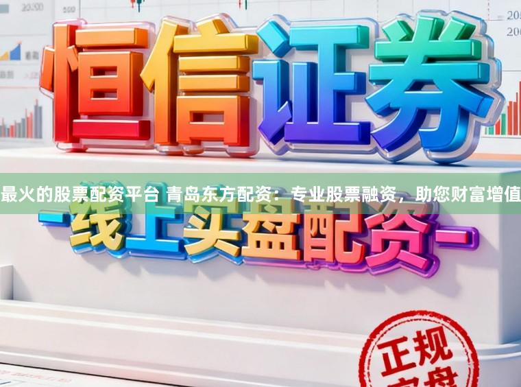 最火的股票配资平台 青岛东方配资：专业股票融资，助您财富增值