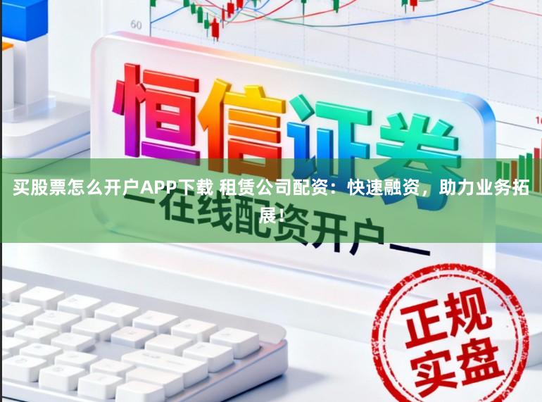 买股票怎么开户APP下载 租赁公司配资：快速融资，助力业务拓展！